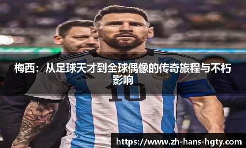 梅西：从足球天才到全球偶像的传奇旅程与不朽影响